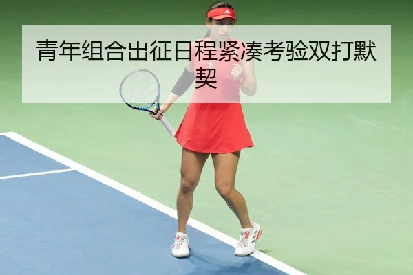 青年组合出征日程紧凑考验双打默契