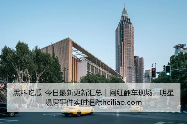 黑料吃瓜-今日最新更新汇总｜网红翻车现场、明星塌房事件实时追踪heiliao.com